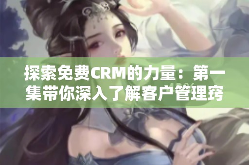 探索免费CRM的力量：第一集带你深入了解客户管理窍门