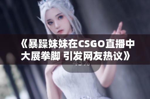 《暴躁妹妹在CSGO直播中大展拳脚 引发网友热议》