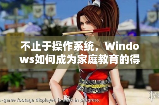 不止于操作系统，Windows如何成为家庭教育的得力助手