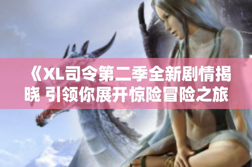 《XL司令第二季全新剧情揭晓 引领你展开惊险冒险之旅》