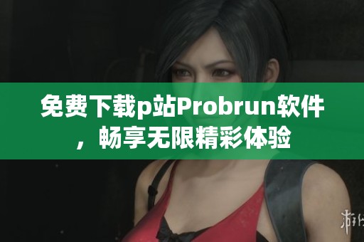 免费下载p站Probrun软件，畅享无限精彩体验