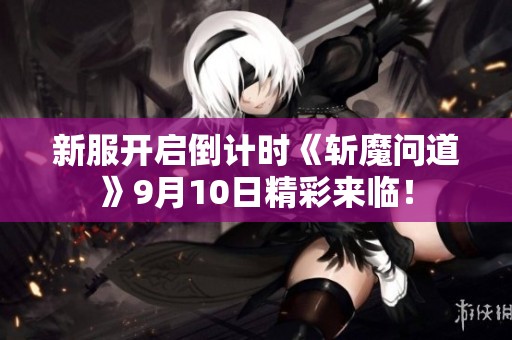 新服开启倒计时《斩魔问道》9月10日精彩来临！