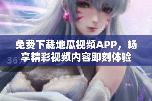 免费下载地瓜视频APP，畅享精彩视频内容即刻体验