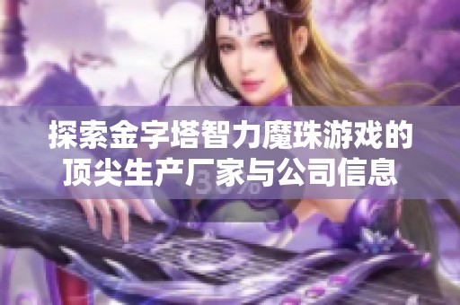 探索金字塔智力魔珠游戏的顶尖生产厂家与公司信息