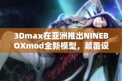 3Dmax在亚洲推出NINEBOXmod全新模型，颠覆设计体验