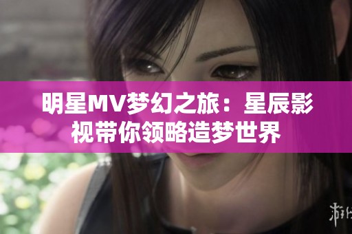 明星MV梦幻之旅：星辰影视带你领略造梦世界