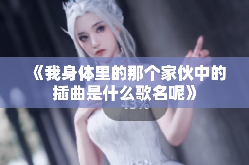 《我身体里的那个家伙中的插曲是什么歌名呢》