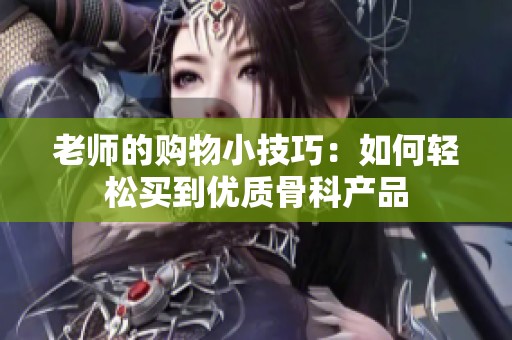 老师的购物小技巧：如何轻松买到优质骨科产品