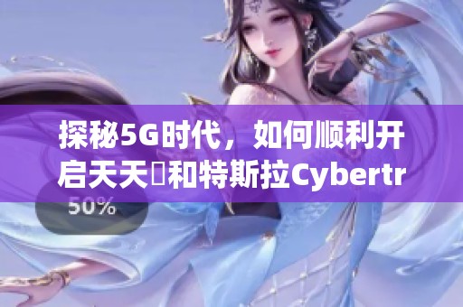 探秘5G时代，如何顺利开启天天奭和特斯拉Cybertr的全新体验