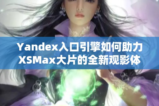 Yandex入口引擎如何助力XSMax大片的全新观影体验