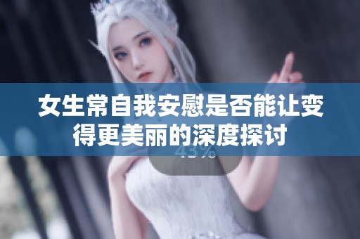 女生常自我安慰是否能让变得更美丽的深度探讨