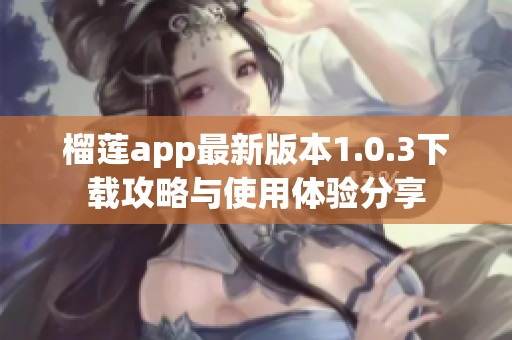 榴莲app最新版本1.0.3下载攻略与使用体验分享