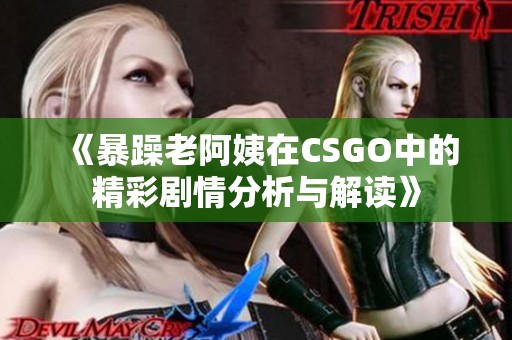 《暴躁老阿姨在CSGO中的精彩剧情分析与解读》