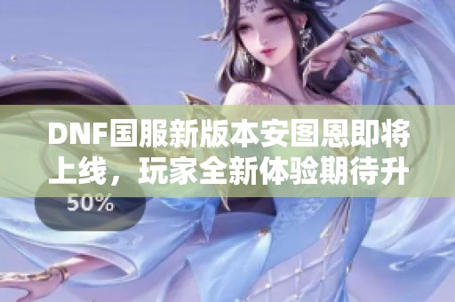 DNF国服新版本安图恩即将上线，玩家全新体验期待升级