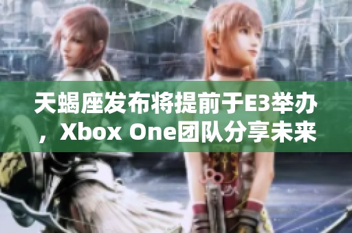 天蝎座发布将提前于E3举办，Xbox One团队分享未来发展蓝图