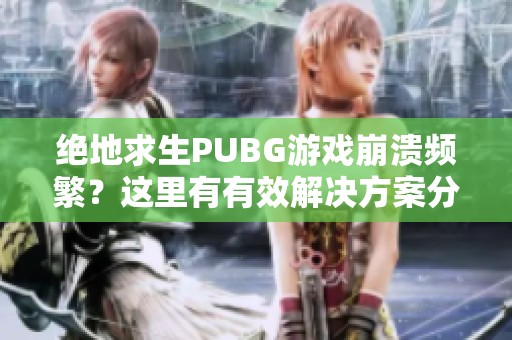 绝地求生PUBG游戏崩溃频繁？这里有有效解决方案分享