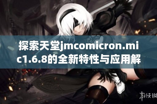 探索天堂jmcomicron.mic1.6.8的全新特性与应用解析