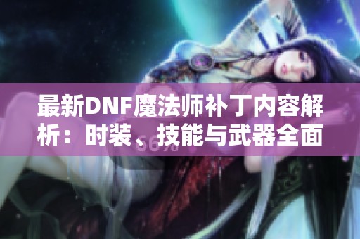 最新DNF魔法师补丁内容解析：时装、技能与武器全面升级