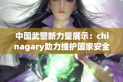 中国武警新力量展示：chinagary助力维护国家安全和稳定