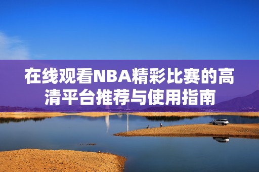 在线观看NBA精彩比赛的高清平台推荐与使用指南