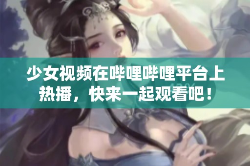 少女视频在哔哩哔哩平台上热播，快来一起观看吧！