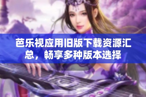 芭乐视应用旧版下载资源汇总，畅享多种版本选择