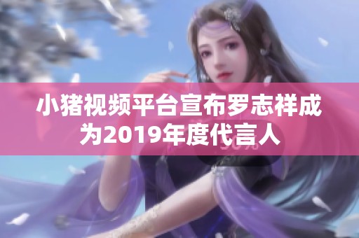 小猪视频平台宣布罗志祥成为2019年度代言人