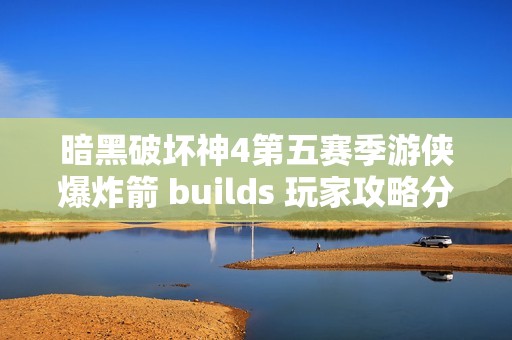 暗黑破坏神4第五赛季游侠爆炸箭 builds 玩家攻略分享