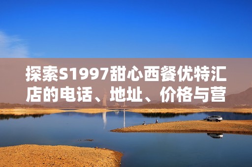 探索S1997甜心西餐优特汇店的电话、地址、价格与营业时间信息