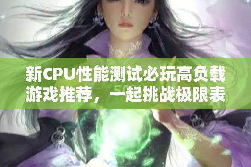 新CPU性能测试必玩高负载游戏推荐，一起挑战极限表现！