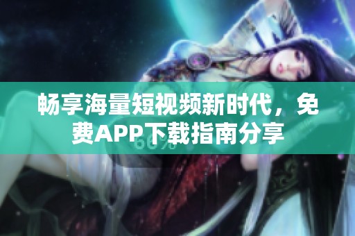 畅享海量短视频新时代，免费APP下载指南分享