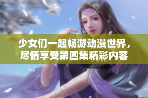 少女们一起畅游动漫世界，尽情享受第四集精彩内容