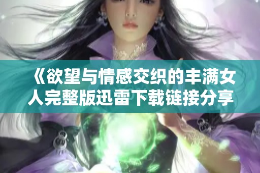 《欲望与情感交织的丰满女人完整版迅雷下载链接分享》