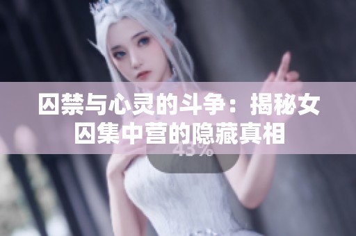 囚禁与心灵的斗争：揭秘女囚集中营的隐藏真相