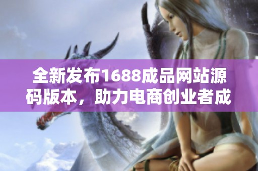 全新发布1688成品网站源码版本，助力电商创业者成功之路