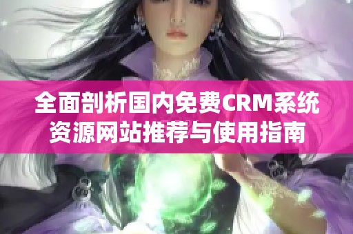 全面剖析国内免费CRM系统资源网站推荐与使用指南