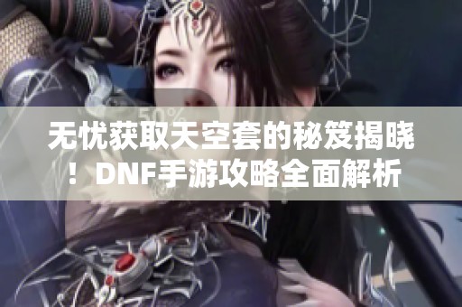 无忧获取天空套的秘笈揭晓！DNF手游攻略全面解析