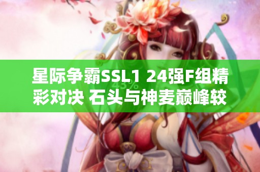 星际争霸SSL1 24强F组精彩对决 石头与神麦巅峰较量再掀战火