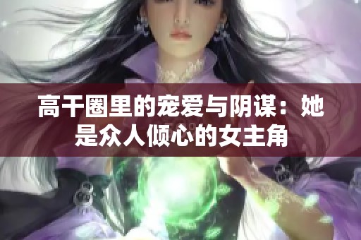 高干圈里的宠爱与阴谋：她是众人倾心的女主角