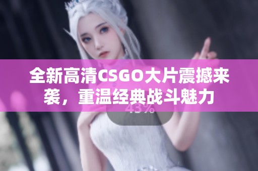 全新高清CSGO大片震撼来袭，重温经典战斗魅力