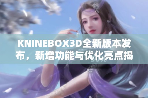 KNINEBOX3D全新版本发布，新增功能与优化亮点揭秘