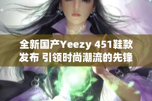 全新国产Yeezy 451鞋款发布 引领时尚潮流的先锋之作