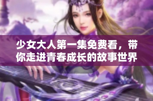 少女大人第一集免费看，带你走进青春成长的故事世界