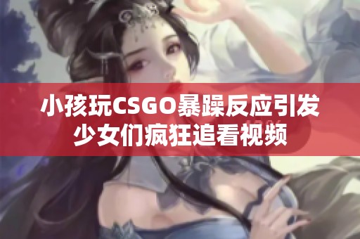 小孩玩CSGO暴躁反应引发少女们疯狂追看视频