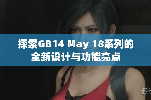 探索GB14 May 18系列的全新设计与功能亮点