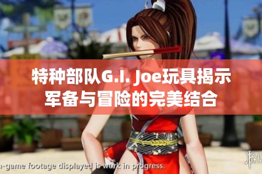 特种部队G.I. Joe玩具揭示军备与冒险的完美结合