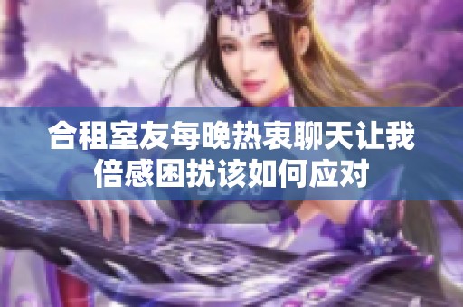 合租室友每晚热衷聊天让我倍感困扰该如何应对