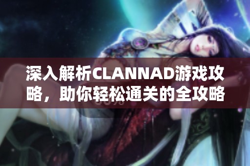 深入解析CLANNAD游戏攻略，助你轻松通关的全攻略指南