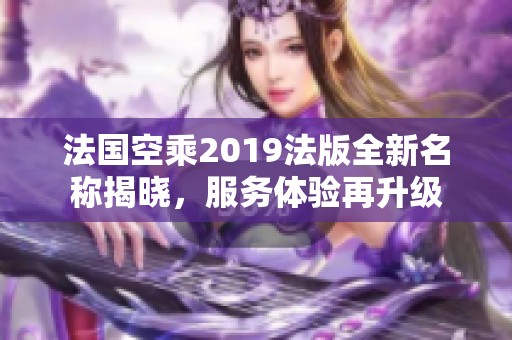 法国空乘2019法版全新名称揭晓，服务体验再升级