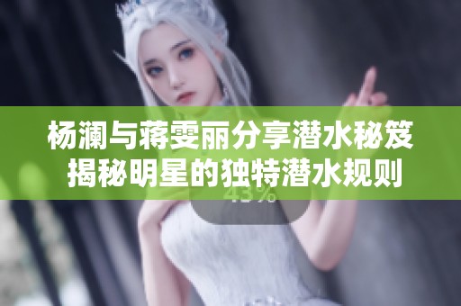 杨澜与蒋雯丽分享潜水秘笈 揭秘明星的独特潜水规则